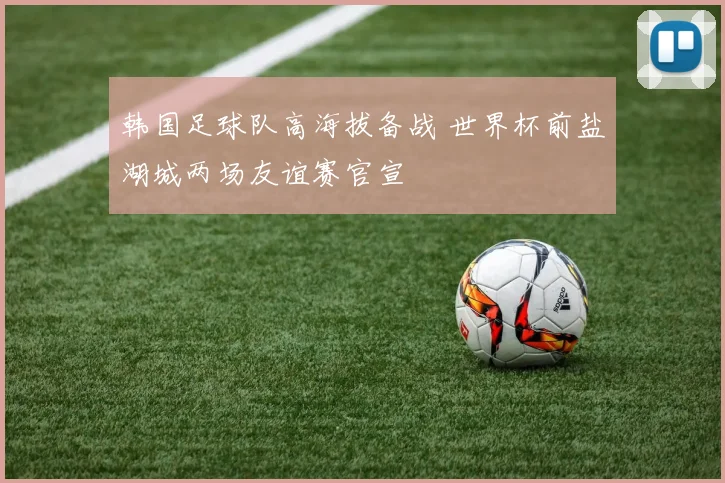 韩国足球队高海拔备战 世界杯前盐湖城两场友谊赛官宣