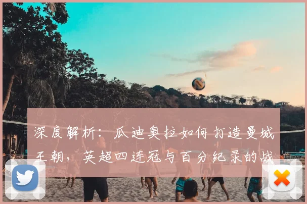 深度解析：瓜迪奥拉如何打造曼城王朝，英超四连冠与百分纪录的战术奥秘