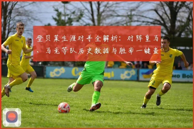 登贝莱生涯对手全解析:对阵皇马、马竞等队历史数据与胜率一键查
