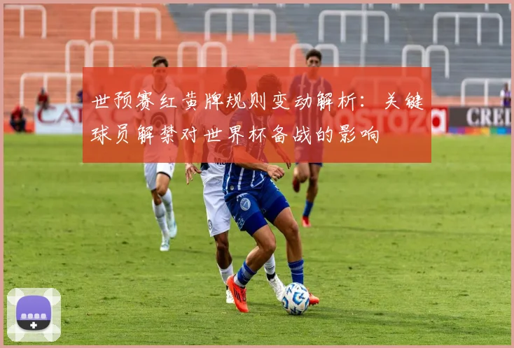 世预赛红黄牌规则变动解析:关键球员解禁对世界杯备战的影响