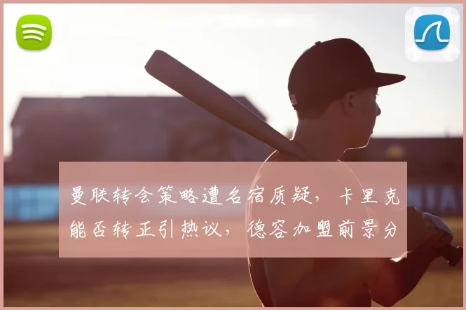 曼联转会策略遭名宿质疑,卡里克能否转正引热议,德容加盟前景分析