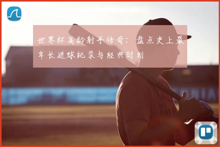 世界杯高龄射手传奇：盘点史上最年长进球纪录与经典时刻