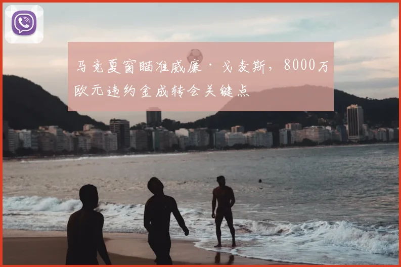 马竞夏窗瞄准威廉·戈麦斯,8000万欧元违约金成转会关键点