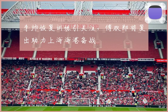 李帅恢复训练引关注,傅欢即将复出助力上海海港备战